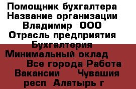 Помощник бухгалтера › Название организации ­ Владимир, ООО › Отрасль предприятия ­ Бухгалтерия › Минимальный оклад ­ 50 000 - Все города Работа » Вакансии   . Чувашия респ.,Алатырь г.